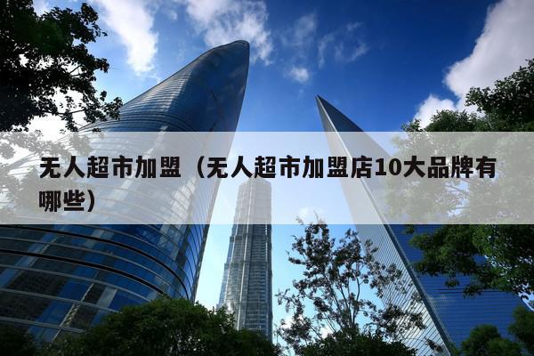 无人超市加盟店10大品牌